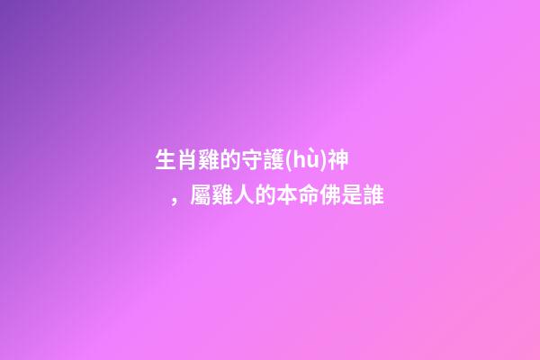 生肖雞的守護(hù)神，屬雞人的本命佛是誰